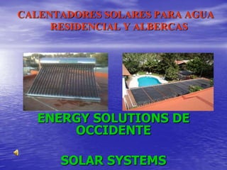 CALENTADORES SOLARES PARA AGUA
     RESIDENCIAL Y ALBERCAS




   ENERGY SOLUTIONS DE
       OCCIDENTE

      SOLAR SYSTEMS
 