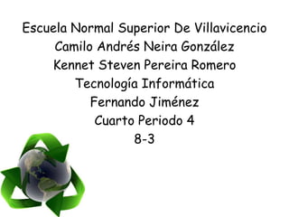 Escuela Normal Superior De Villavicencio
     Camilo Andrés Neira González
    Kennet Steven Pereira Romero
        Tecnología Informática
           Fernando Jiménez
            Cuarto Periodo 4
                  8-3
 