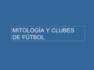 MITOLOGÍA Y CLUBES
DE FÚTBOL
 