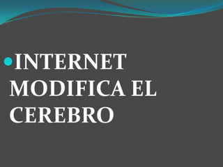 INTERNET
MODIFICA EL
CEREBRO
 