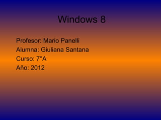 Windows 8

Profesor: Mario Panelli
Alumna: Giuliana Santana
Curso: 7°A
Año: 2012
 