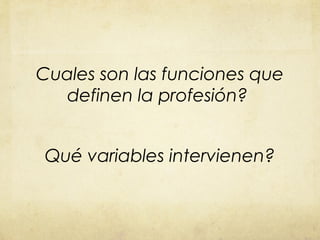 Cuales son las funciones que
  definen la profesión?


Qué variables intervienen?
 
