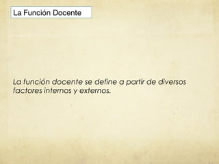 La Función Docente




La función docente se define a partir de diversos
factores internos y externos.
 