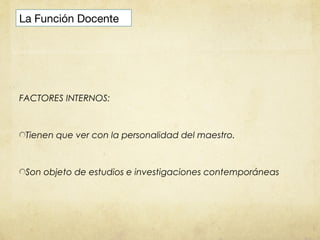 La Función Docente




FACTORES INTERNOS:



 Tienen que ver con la personalidad del maestro.



 Son objeto de estudios e investigaciones contemporáneas
 