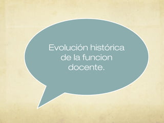 Evolución histórica
  de la funcion
    docente.
 