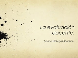 La evaluación
     docente.
 Ivonne Gallegos Sánchez.
 