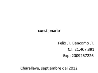cuestionario

                    Felix .T. Bencomo .T.
                           C.I: 21.407.391
                       Exp: 2009257226

Charallave, septiembre del 2012
 
