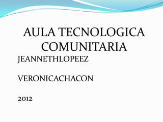 AULA TECNOLOGICA
   COMUNITARIA
JEANNETHLOPEEZ

VERONICACHACON

2012
 