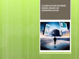 CLASIFICACION DE REDES
SEGÚN GRADO DE
AUTENTIFICACION
 