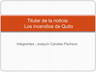 Titular de la noticia:
    Los incendios de Quito


Integrantes : Joaquín Canales Pacheco
 