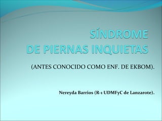 (ANTES CONOCIDO COMO ENF. DE EKBOM).



        Nereyda Barrios (R-1 UDMFyC de Lanzarote).
 
