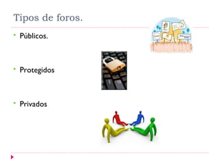 Tipos de foros.
   Públicos.



   Protegidos



   Privados
 