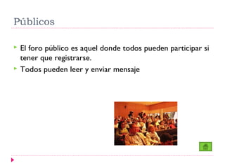 Públicos

   El foro público es aquel donde todos pueden participar si
    tener que registrarse.
   Todos pueden leer y enviar mensaje
 