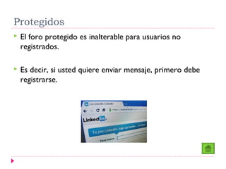 Protegidos
   El foro protegido es inalterable para usuarios no
    registrados.

   Es decir, si usted quiere enviar mensaje, primero debe
    registrarse.
 