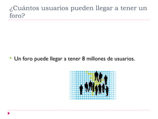 ¿Cuántos usuarios pueden llegar a tener un
foro?




   Un foro puede llegar a tener 8 millones de usuarios.
 