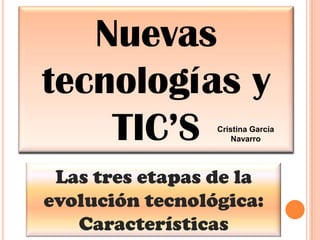 Nuevas
tecnologías y
    TIC’S        Cristina García
                     Navarro




 Las tres etapas de la
evolución tecnológica:
   Características
 