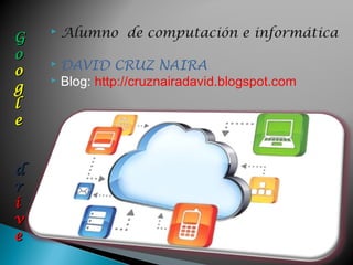 G
       Alumno de computación e informática
o
o
     DAVID CRUZ NAIRA
     Blog: http://cruznairadavid.blogspot.com
g
l
e


d
r
i
v
e
 