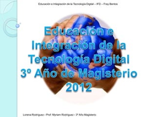 Educación e Integración de la Tecnología Digital – IFD – Fray Bentos




Lorena Rodríguez - Prof: Myriam Rodríguez - 3º Año Magisterio
 