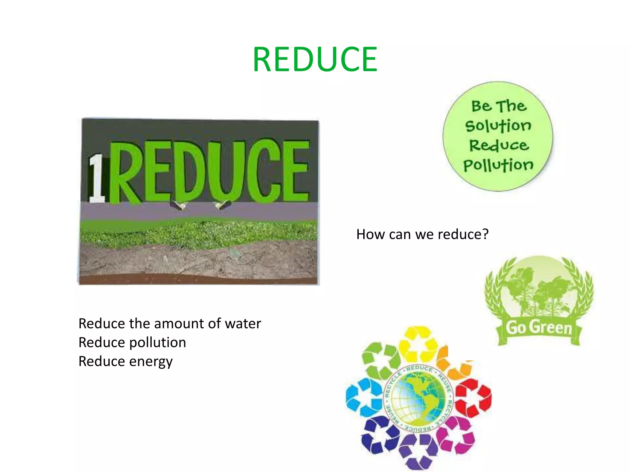 REDUCE
How can we reduce?
Reduce the amount of water
Reduce pollution
Reduce energy