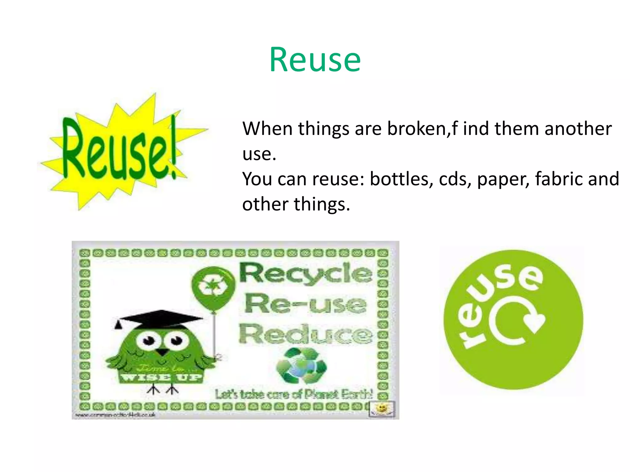 Reuse
When things are broken,f ind them another
use.
You can reuse: bottles, cds, paper, fabric and
other things.
