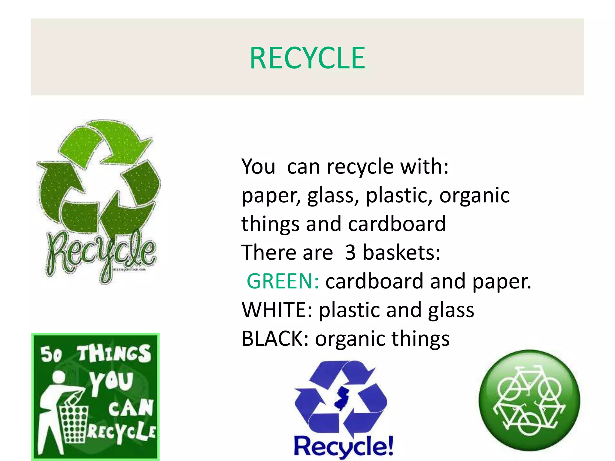 RECYCLE
You can recycle with:
paper, glass, plastic, organic
things and cardboard
There are 3 baskets:
GREEN: cardboard and paper.
WHITE: plastic and glass
BLACK: organic things