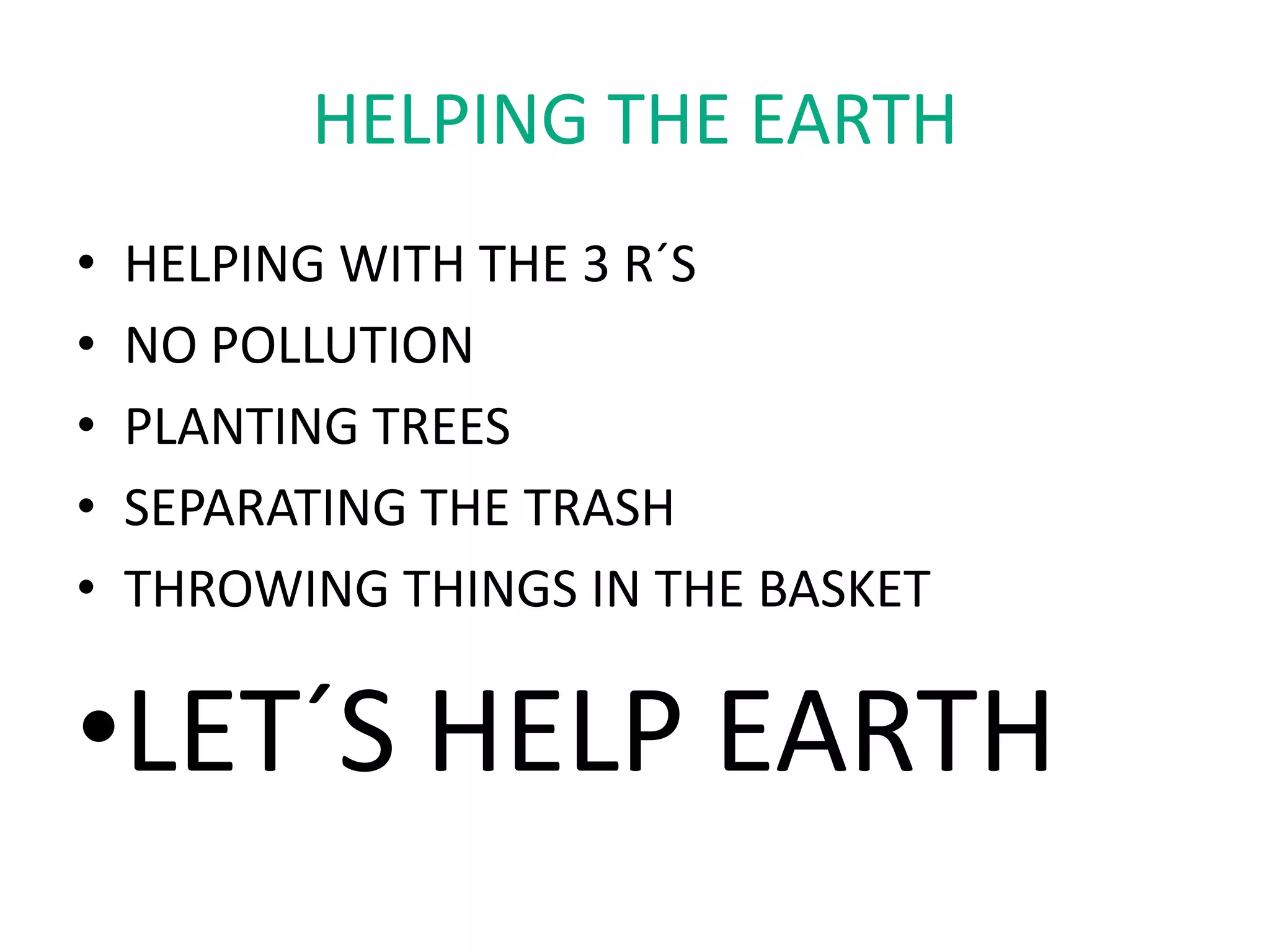HELPING THE EARTH
• HELPING WITH THE 3 R´S
• NO POLLUTION
• PLANTING TREES
• SEPARATING THE TRASH
• THROWING THINGS IN THE BASKET
•LET´S HELP EARTH