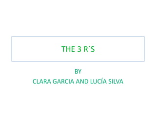 THE 3 R´S

            BY
CLARA GARCIA AND LUCÍA SILVA
 