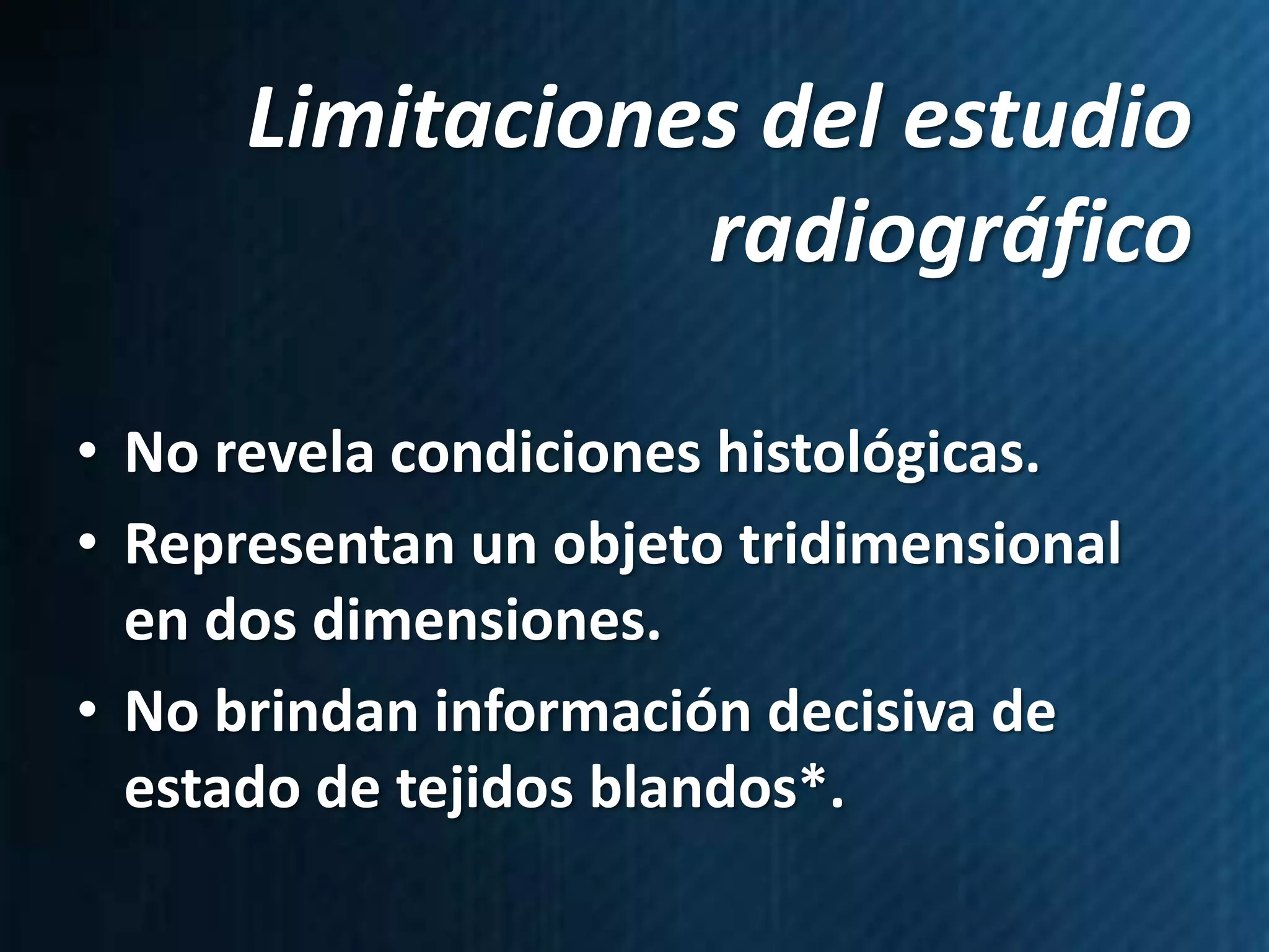 Limitaciones del estudio
                 radiográfico

• No revela condiciones histológicas.
• Representan un objeto tridimensional
  en dos dimensiones.
• No brindan información decisiva de
  estado de tejidos blandos*.
 