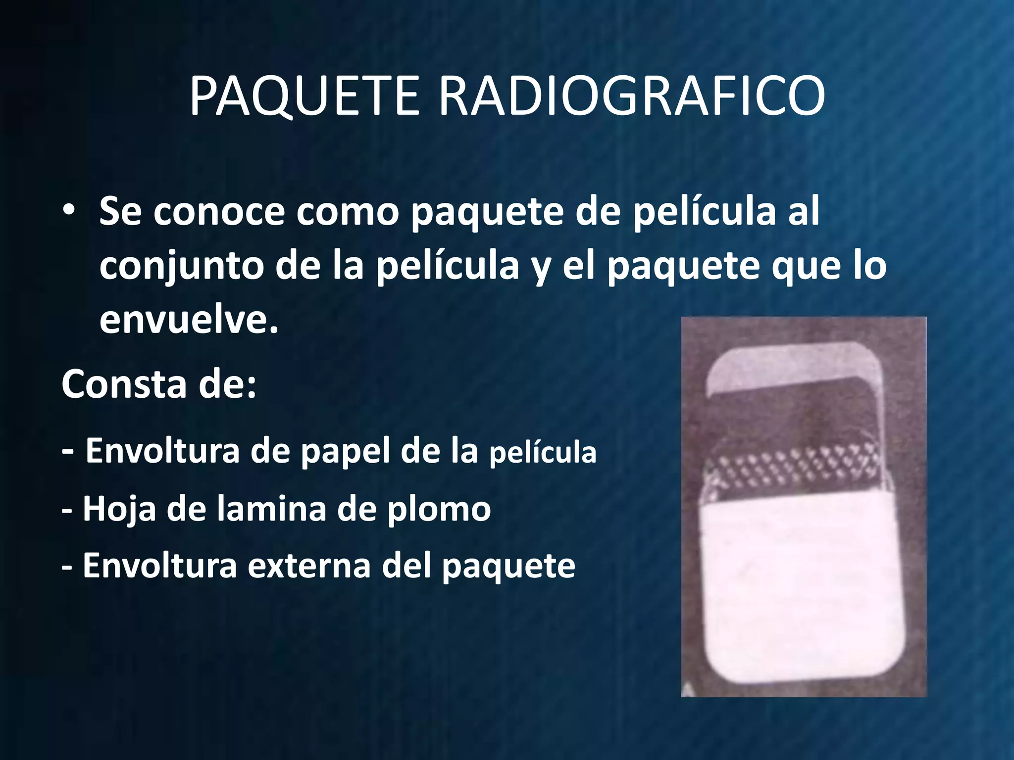 PAQUETE RADIOGRAFICO
• Se conoce como paquete de película al
   conjunto de la película y el paquete que lo
   envuelve.
Consta de:
- Envoltura de papel de la película
- Hoja de lamina de plomo
- Envoltura externa del paquete
 