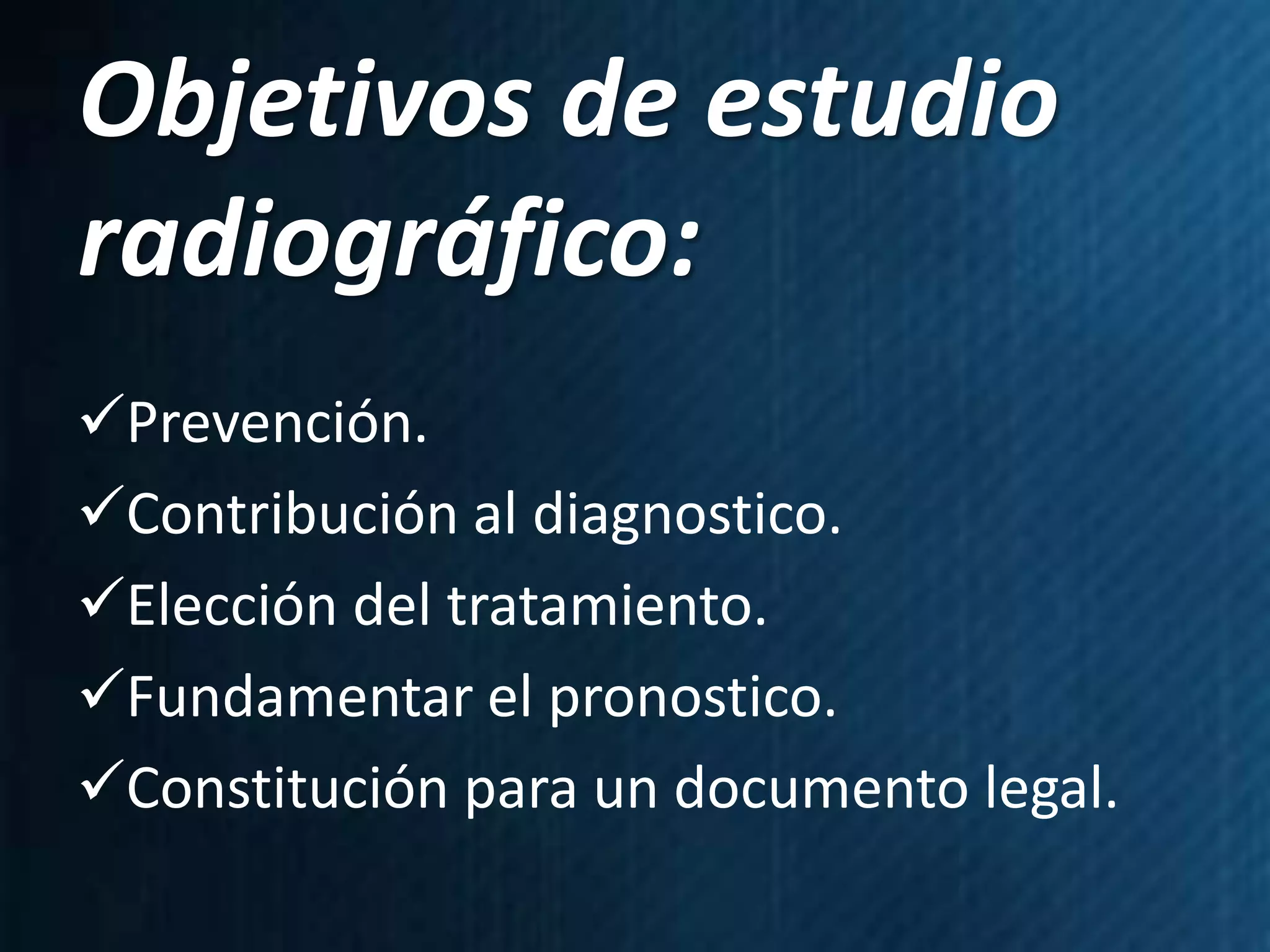 Objetivos de estudio
radiográfico:
Prevención.
Contribución al diagnostico.
Elección del tratamiento.
Fundamentar el pronostico.
Constitución para un documento legal.
 