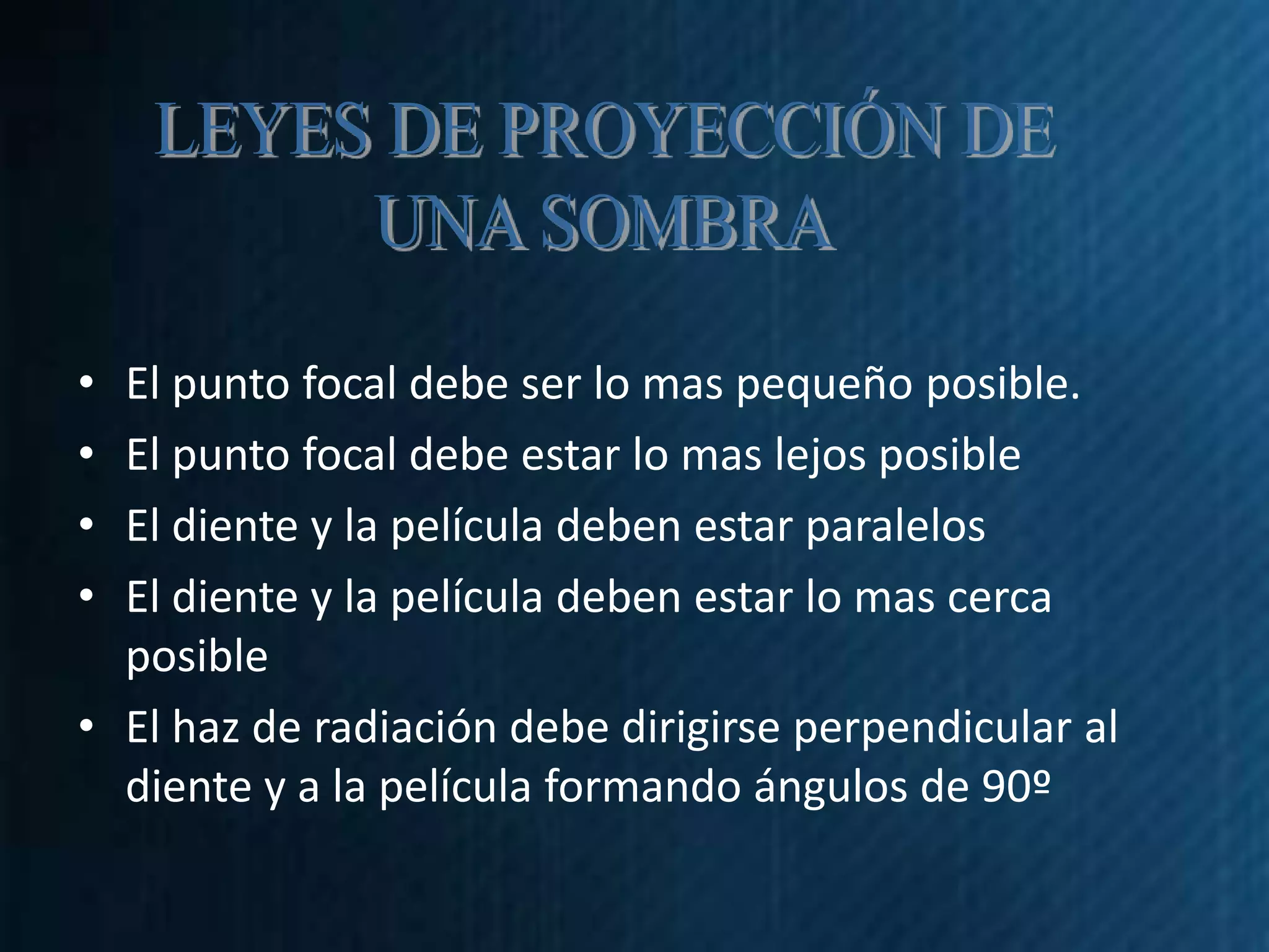 • El punto focal debe ser lo mas pequeño posible.
• El punto focal debe estar lo mas lejos posible
• El diente y la película deben estar paralelos
• El diente y la película deben estar lo mas cerca
  posible
• El haz de radiación debe dirigirse perpendicular al
  diente y a la película formando ángulos de 90º
 