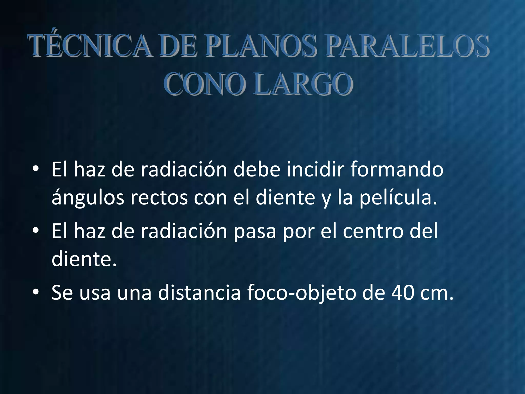 • El haz de radiación debe incidir formando
  ángulos rectos con el diente y la película.
• El haz de radiación pasa por el centro del
  diente.
• Se usa una distancia foco-objeto de 40 cm.
 