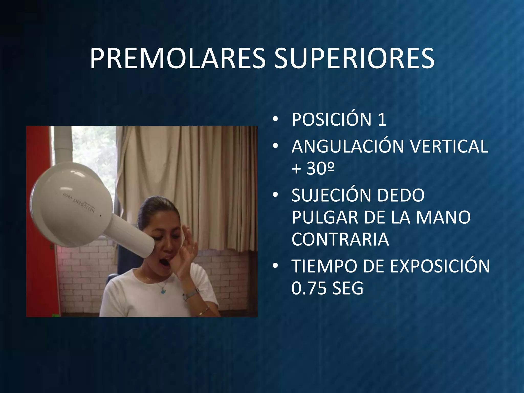 PREMOLARES SUPERIORES
           • POSICIÓN 1
           • ANGULACIÓN VERTICAL
             + 30º
           • SUJECIÓN DEDO
             PULGAR DE LA MANO
             CONTRARIA
           • TIEMPO DE EXPOSICIÓN
             0.75 SEG
 