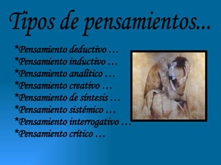 Tipos de pensamientos... *Pensamiento deductivo … *Pensamiento inductivo … *Pensamiento analítico … *Pensamiento creativo … *Pensamiento de síntesis … *Pensamiento sistémico … *Pensamiento interrogativo … *Pensamiento crítico … 