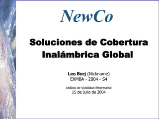 NewCo     Soluciones de Cobertura  Inalámbrica Global   Leo Borj  (Nickname) EXMBA - 2004 - S4   Análisis de Viabilidad Empresarial 1 5  de Julio de 2004 