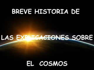 BREVE HISTORIA DE  LAS EXPLICACIONES SOBRE  EL  COSMOS 
