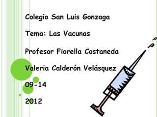 Colegio San Luis Gonzaga

Tema: Las Vacunas

Profesor Fiorella Costaneda

Valeria Calderón Velásquez

09-14

2012
 