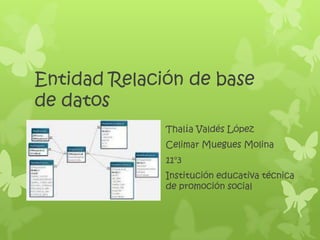 Entidad Relación de base
de datos
              Thalía Valdés López
              Celimar Muegues Molina
              11°3
              Institución educativa técnica
              de promoción social
 
