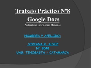 Trabajo Práctico Nº8
    Google Docs
    Aplicaciones Informaticas Modernas



   NOMBRES Y APELLIDO:

      VIVIANA R. ALVEZ
          Nº 9048
UAG: TINOGASTA - CATAMARCA
 