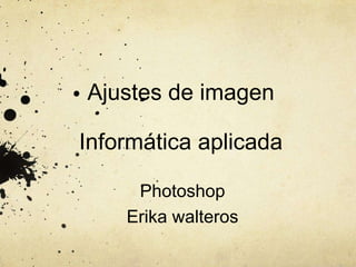 Ajustes de imagen

Informática aplicada

     Photoshop
    Erika walteros
 
