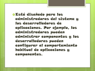  Está diseñado para los
administradores del sistema y
los desarrolladores de
aplicaciones. Por ejemplo, los
administradores pueden
administrar componentes y los
desarrolladores pueden
configurar el comportamiento
habitual de aplicaciones y
componentes.