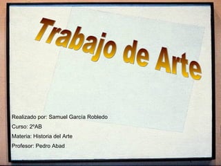 Trabajo de Arte Realizado por: Samuel García Robledo Curso: 2ºAB Materia: Historia del Arte Profesor: Pedro Abad 