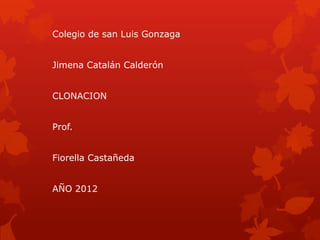 Colegio de san Luis Gonzaga


Jimena Catalán Calderón


CLONACION


Prof.


Fiorella Castañeda


AÑO 2012
 