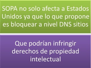 SOPA no solo afecta a Estados
Unidos ya que lo que propone
es bloquear a nivel DNS sitios

    Que podrían infringir
   derechos de propiedad
        intelectual
 