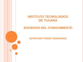 INSTITUTO TECNOLOGICO
        DE TIJUANA

SOCIEDAD DEL CONOCIMIENTO


  ESTEPHANY PEREZ HERNANDEZ
 