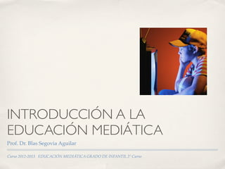 INTRODUCCIÓN A LA
EDUCACIÓN MEDIÁTICA
Prof. Dr. Blas Segovia Aguilar

Curso 2012-2013 EDUCACIÓN MEDIÁTICA GRADO DE INFANTIL 2º Curso
 
