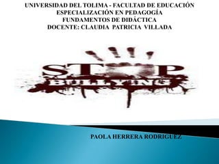 UNIVERSIDAD DEL TOLIMA - FACULTAD DE EDUCACIÓN
        ESPECIALIZACIÓN EN PEDAGOGÍA
          FUNDAMENTOS DE DIDÁCTICA
      DOCENTE: CLAUDIA PATRICIA VILLADA




                 PAOLA HERRERA RODRIGUEZ
 