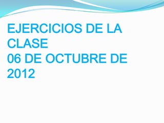 EJERCICIOS DE LA
CLASE
06 DE OCTUBRE DE
2012
 