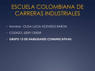 ESCUELA COLOMBIANA DE
    CARRERAS INDUSTRIALES

 Nombre : OLGA LUCIA ACEVEDO BARON

 CODIGO: 20091120059

 GRUPO 13 DE HABILIDADES COMUNICATIVAS
 