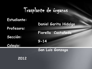Trasplante de órganos
Estudiante:
                 Daniel Garita Hidalgo
Profesora:
                 Fiorella Castañeda
Sección:
                 9-14
Colegio:
                 San Luis Gonzaga

      2012
 